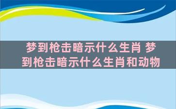 梦到枪击暗示什么生肖 梦到枪击暗示什么生肖和动物